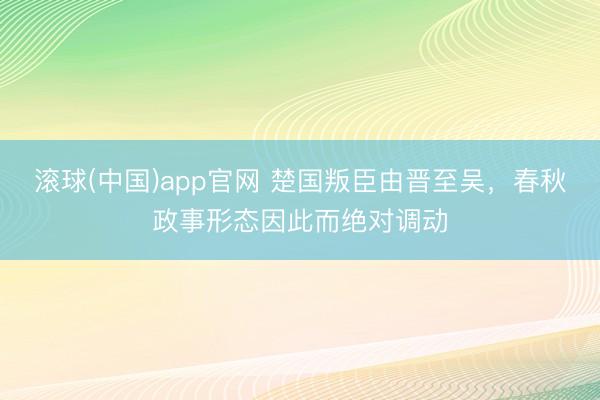滚球(中国)app官网 楚国叛臣由晋至吴，春秋政事形态因此而绝对调动