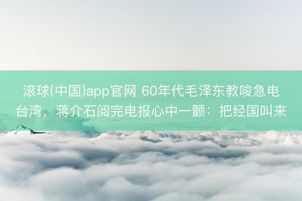 滚球(中国)app官网 60年代毛泽东教唆急电台湾，蒋介石阅完电报心中一颤：把经国叫来