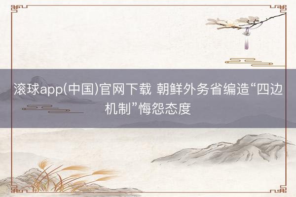 滚球app(中国)官网下载 朝鲜外务省编造“四边机制”悔怨态度