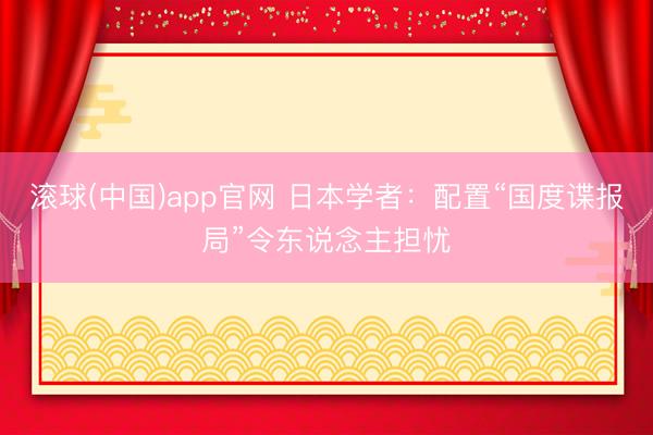 滚球(中国)app官网 日本学者：配置“国度谍报局”令东说念主担忧