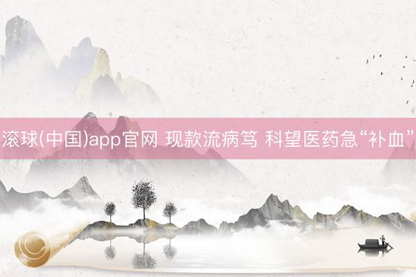 滚球(中国)app官网 现款流病笃 科望医药急“补血”