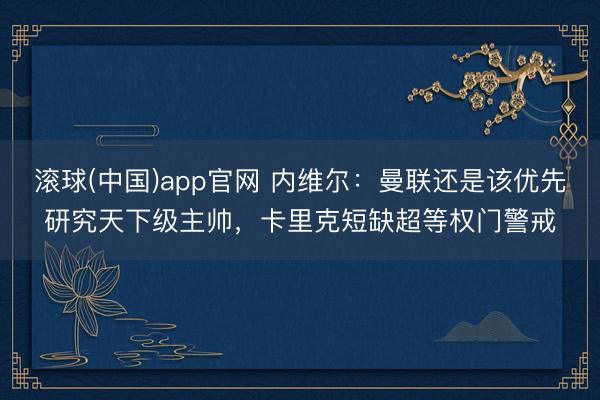 滚球(中国)app官网 内维尔：曼联还是该优先研究天下级主帅，卡里克短缺超等权门警戒