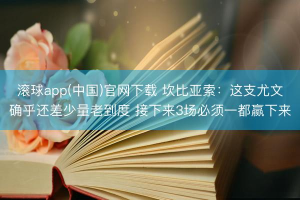 滚球app(中国)官网下载 坎比亚索：这支尤文确乎还差少量老到度 接下来3场必须一都赢下来