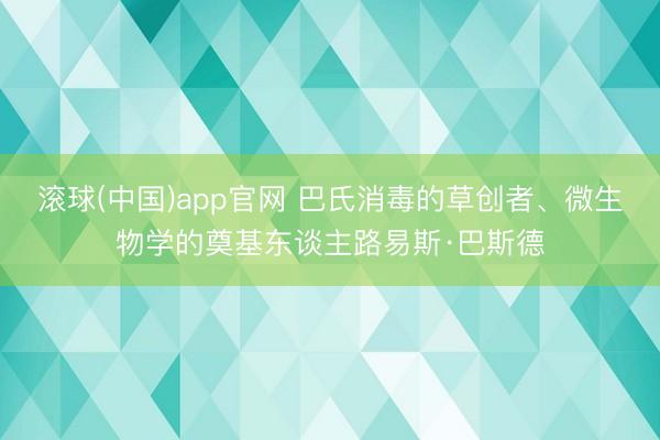 滚球(中国)app官网 巴氏消毒的草创者、微生物学的奠基东谈主路易斯·巴斯德
