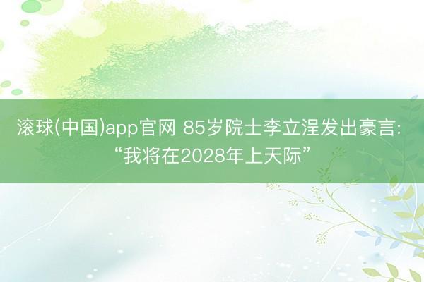 滚球(中国)app官网 85岁院士李立浧发出豪言: “我将在2028年上天际”