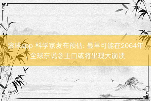 滚球app 科学家发布预估: 最早可能在2064年， 全球东说念主口或将出现大崩溃