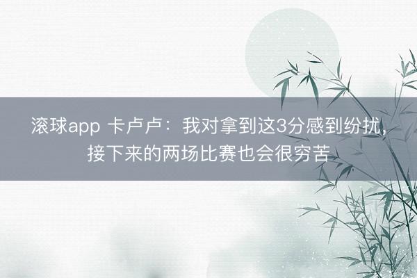 滚球app 卡卢卢：我对拿到这3分感到纷扰，接下来的两场比赛也会很穷苦