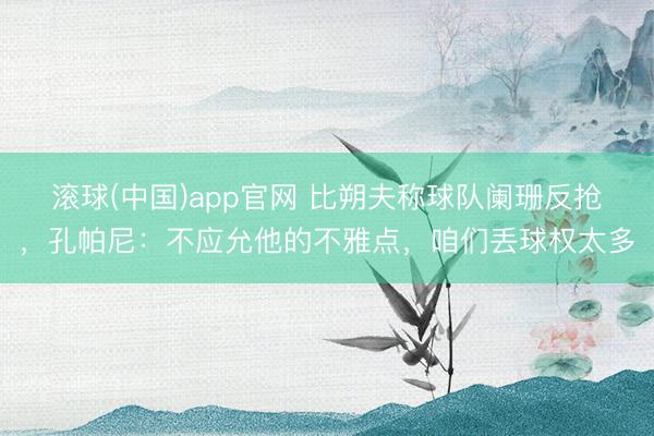 滚球(中国)app官网 比朔夫称球队阑珊反抢，孔帕尼：不应允他的不雅点，咱们丢球权太多