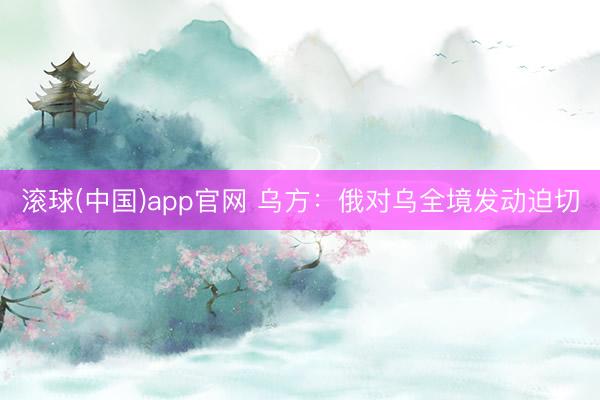 滚球(中国)app官网 乌方：俄对乌全境发动迫切