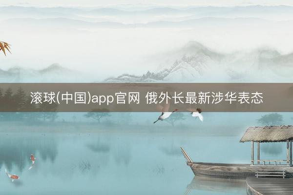 滚球(中国)app官网 俄外长最新涉华表态