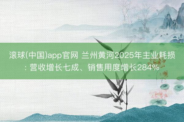 滚球(中国)app官网 兰州黄河2025年主业耗损: 营收增长七成、销售用度增长284%