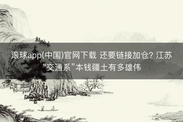 滚球app(中国)官网下载 还要链接加仓? 江苏“交通系”本钱疆土有多雄伟