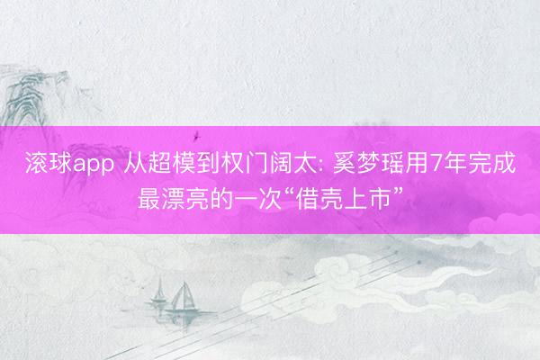 滚球app 从超模到权门阔太: 奚梦瑶用7年完成最漂亮的一次“借壳上市”