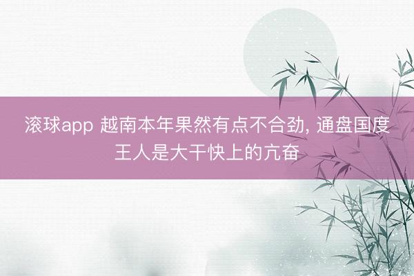 滚球app 越南本年果然有点不合劲， 通盘国度王人是大干快上的亢奋