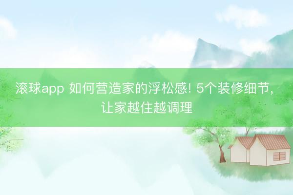 滚球app 如何营造家的浮松感! 5个装修细节， 让家越住越调理