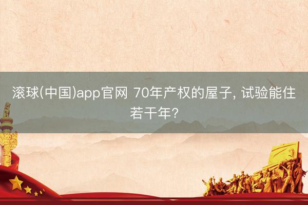 滚球(中国)app官网 70年产权的屋子， 试验能住若干年?