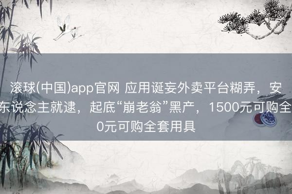滚球(中国)app官网 应用诞妄外卖平台糊弄，安徽266东说念主就逮，起底“崩老翁”黑产，1500元可购全套用具