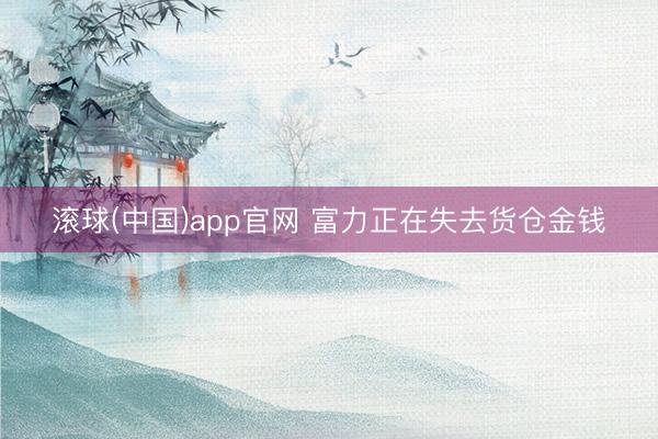 滚球(中国)app官网 富力正在失去货仓金钱