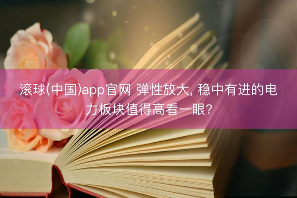 滚球(中国)app官网 弹性放大， 稳中有进的电力板块值得高看一眼?