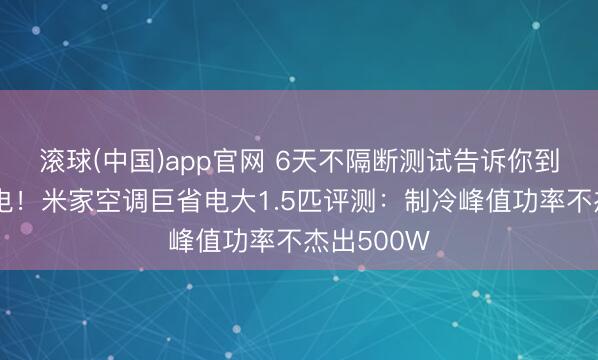 滚球(中国)app官网 6天不隔断测试告诉你到底有多省电！米家空调巨省电大1.5匹评测：制冷峰值功率不杰出500W