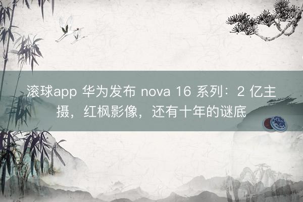 滚球app 华为发布 nova 16 系列：2 亿主摄，红枫影像，还有十年的谜底