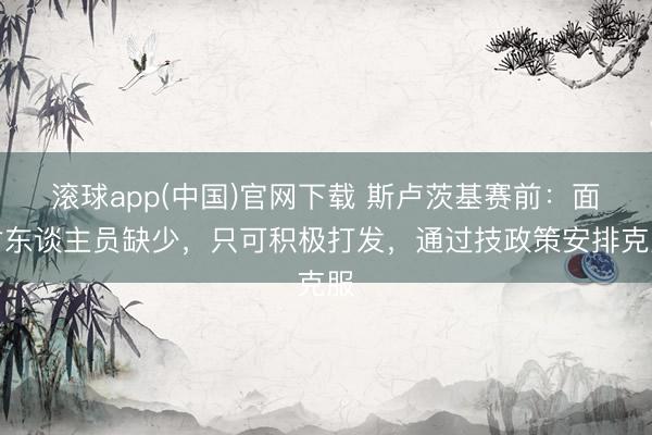 滚球app(中国)官网下载 斯卢茨基赛前：面对东谈主员缺少，只可积极打发，通过技政策安排克服