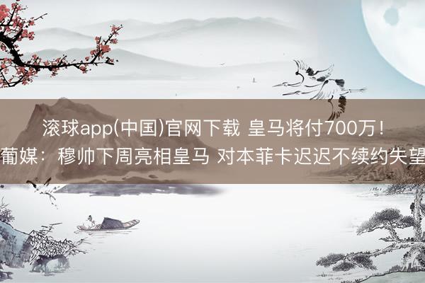 滚球app(中国)官网下载 皇马将付700万!葡媒:穆帅下周亮相皇马 对本菲卡迟迟不续约失望