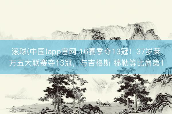 滚球(中国)app官网 16赛季夺13冠!37岁莱万五大联赛夺13冠,与吉格斯 穆勒等比肩第1