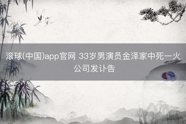 滚球(中国)app官网 33岁男演员金泽家中死一火 公司发讣告
