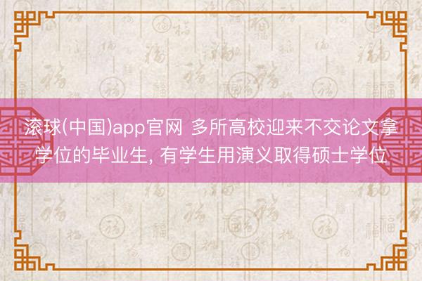 滚球(中国)app官网 多所高校迎来不交论文拿学位的毕业生， 有学生用演义取得硕士学位
