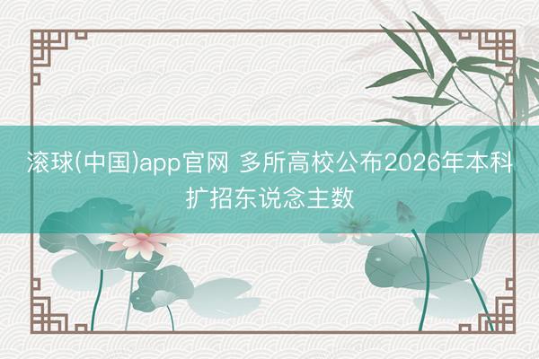 滚球(中国)app官网 多所高校公布2026年本科扩招东说念主数