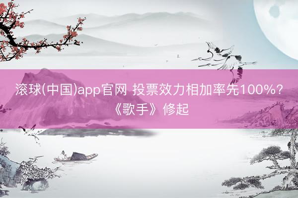 滚球(中国)app官网 投票效力相加率先100%?《歌手》修起