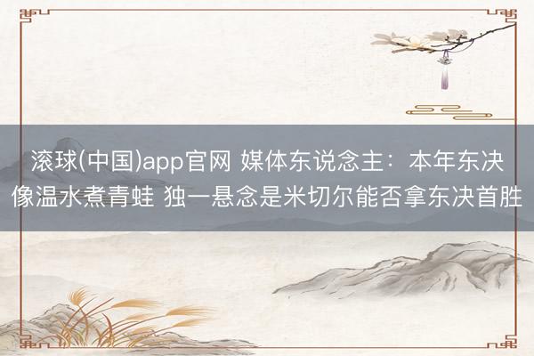 滚球(中国)app官网 媒体东说念主：本年东决像温水煮青蛙 独一悬念是米切尔能否拿东决首胜