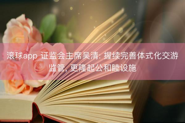 滚球app 证监会主席吴清: 握续完善体式化交游监管， 更隆起公和睦设施