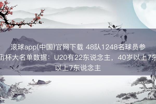 滚球app(中国)官网下载 48队1248名球员参赛，宇宙杯大名单数据：U20有22东说念主，40岁以上7东说念主