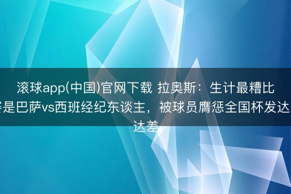 滚球app(中国)官网下载 拉奥斯:生计最糟比赛是巴萨vs西班经纪东谈主,被球员膺惩全国杯发达差