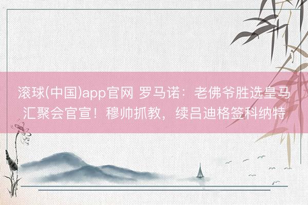 滚球(中国)app官网 罗马诺:老佛爷胜选皇马汇聚会官宣!穆帅抓教,续吕迪格签科纳特