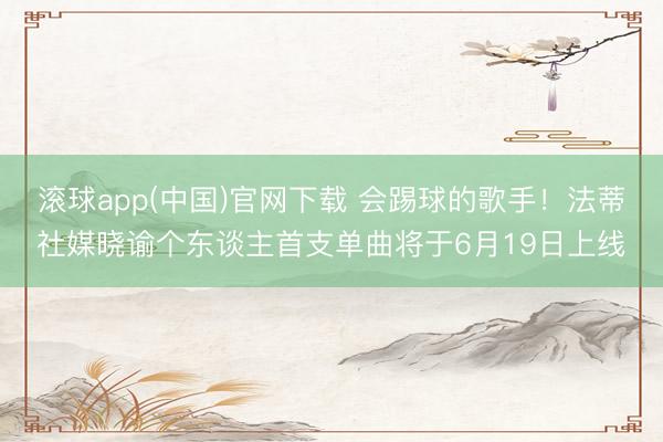 滚球app(中国)官网下载 会踢球的歌手！法蒂社媒晓谕个东谈主首支单曲将于6月19日上线