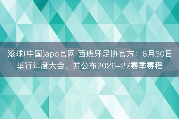 滚球(中国)app官网 西班牙足协官方:6月30日举行年度大会,并公布2026-27赛季赛程