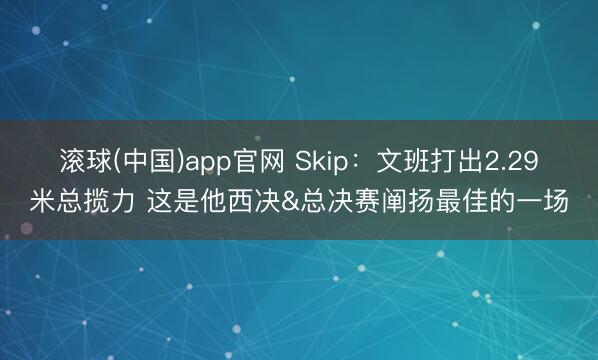 滚球(中国)app官网 Skip：文班打出2.29米总揽力 这是他西决&总决赛阐扬最佳的一场