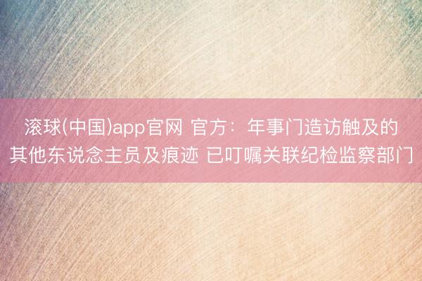 滚球(中国)app官网 官方：年事门造访触及的其他东说念主员及痕迹 已叮嘱关联纪检监察部门