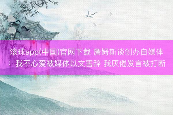 滚球app(中国)官网下载 詹姆斯谈创办自媒体：我不心爱被媒体以文害辞 我厌倦发言被打断