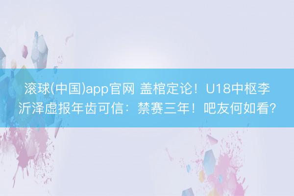 滚球(中国)app官网 盖棺定论！U18中枢李沂泽虚报年齿可信：禁赛三年！吧友何如看？