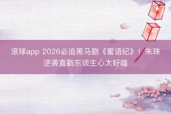 滚球app 2026必追黑马剧《蜜语纪》！朱珠逆袭直戳东谈主心太好嗑