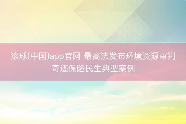 滚球(中国)app官网 最高法发布环境资源审判奇迹保险民生典型案例