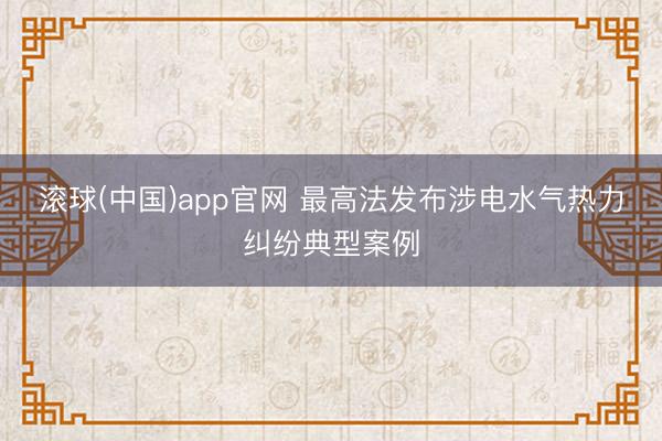 滚球(中国)app官网 最高法发布涉电水气热力纠纷典型案例