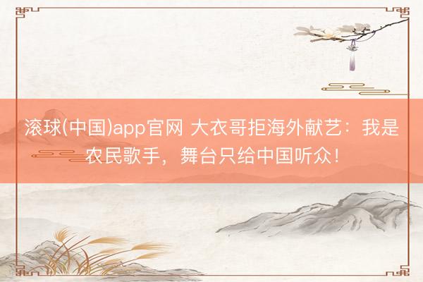 滚球(中国)app官网 大衣哥拒海外献艺：我是农民歌手，舞台只给中国听众！