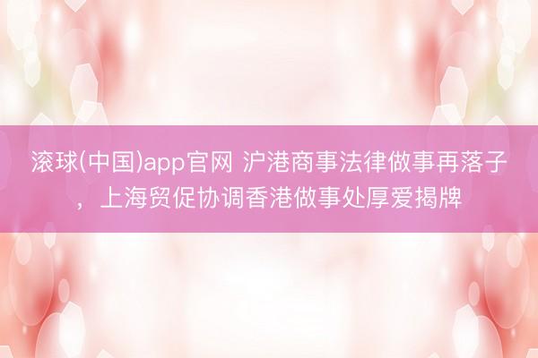 滚球(中国)app官网 沪港商事法律做事再落子,上海贸促协调香港做事处厚爱揭牌