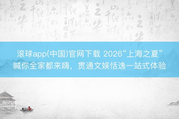 滚球app(中国)官网下载 2026“上海之夏”喊你全家都来嗨，贯通文娱恬逸一站式体验