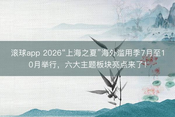 滚球app 2026“上海之夏”海外滥用季7月至10月举行，六大主题板块亮点来了！